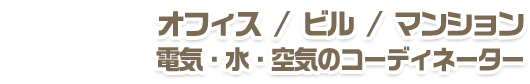 オフィス・ビル・大型施設の電気・水・空気のコーディネーター