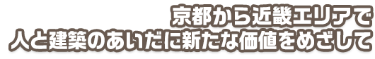 京都から近畿エリアで人と建築のあいだにあらたな価値を目指して