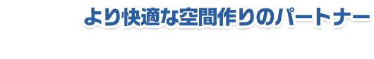 より快適な空間作りのパートナー